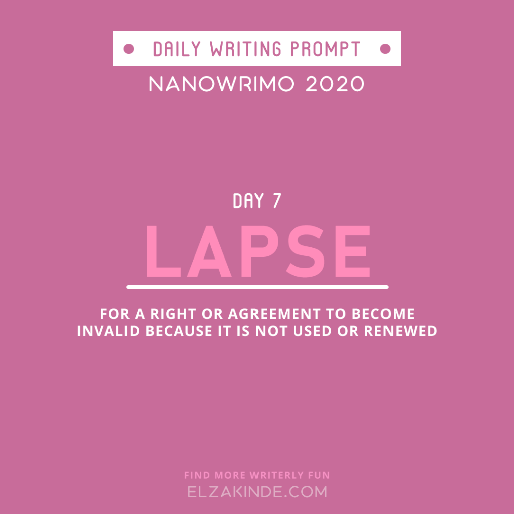 Daily Writing Prompt Day 7: LAPSE | For a right or agreement to become invalid because it is not used or renewed.