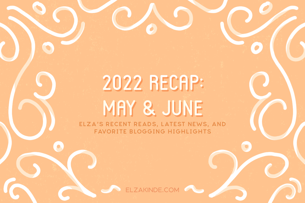 2022 Recap: May & June: Elza's recent reads, latest news, and favorite blogging highlights.